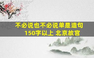 不必说也不必说单是造句150字以上 北京故宫